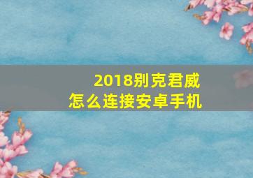 2018别克君威怎么连接安卓手机