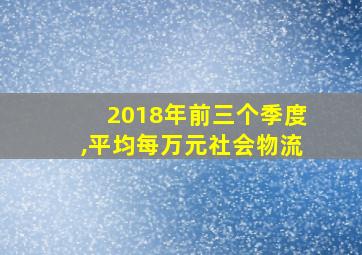 2018年前三个季度,平均每万元社会物流