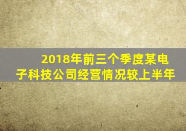 2018年前三个季度某电子科技公司经营情况较上半年