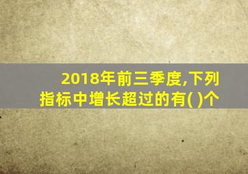 2018年前三季度,下列指标中增长超过的有( )个