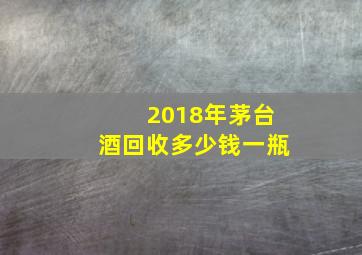 2018年茅台酒回收多少钱一瓶