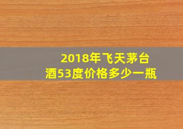 2018年飞天茅台酒53度价格多少一瓶