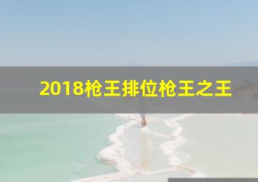 2018枪王排位枪王之王