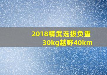 2018精武选拔负重30kg越野40km