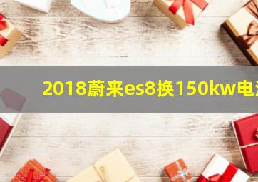 2018蔚来es8换150kw电池