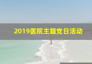 2019医院主题党日活动