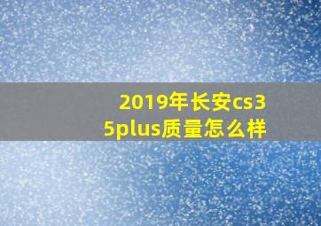 2019年长安cs35plus质量怎么样