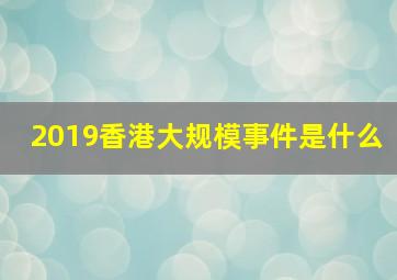 2019香港大规模事件是什么