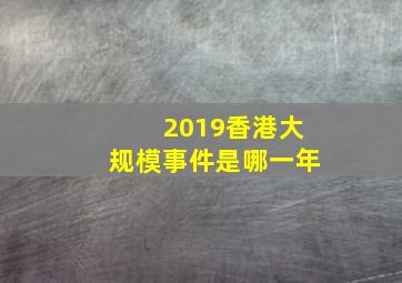 2019香港大规模事件是哪一年