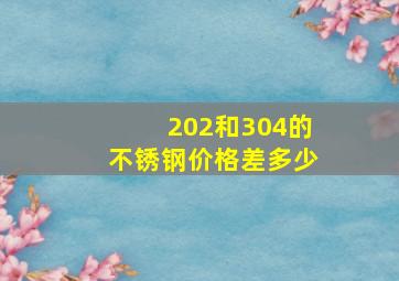 202和304的不锈钢价格差多少