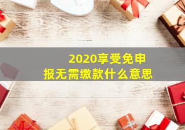 2020享受免申报无需缴款什么意思