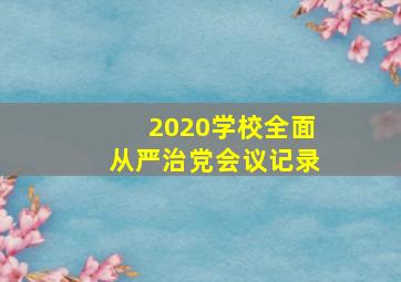 2020学校全面从严治党会议记录