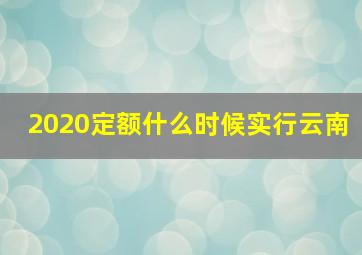 2020定额什么时候实行云南