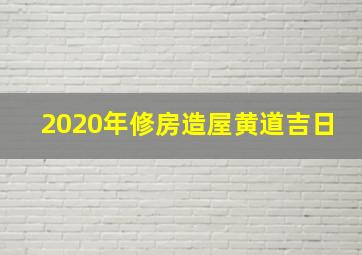 2020年修房造屋黄道吉日