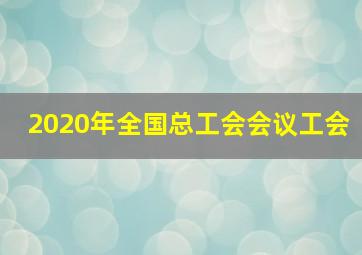 2020年全国总工会会议工会