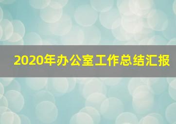 2020年办公室工作总结汇报