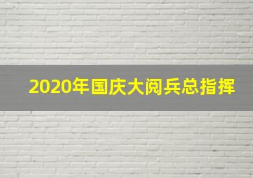 2020年国庆大阅兵总指挥