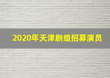 2020年天津剧组招募演员