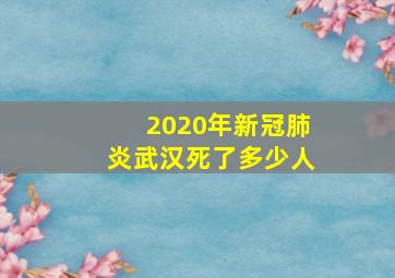 2020年新冠肺炎武汉死了多少人