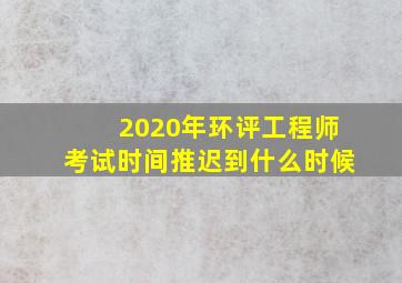 2020年环评工程师考试时间推迟到什么时候