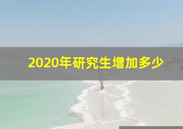 2020年研究生增加多少