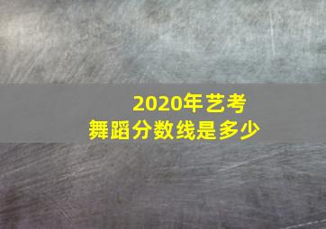 2020年艺考舞蹈分数线是多少