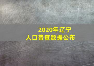 2020年辽宁人口普查数据公布