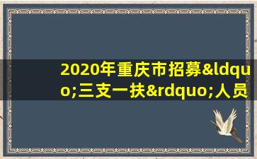 2020年重庆市招募“三支一扶”人员岗位需求一览表