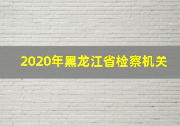 2020年黑龙江省检察机关