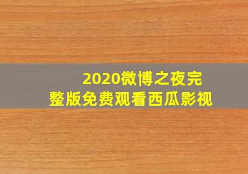 2020微博之夜完整版免费观看西瓜影视