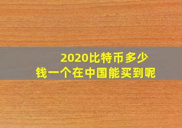 2020比特币多少钱一个在中国能买到呢