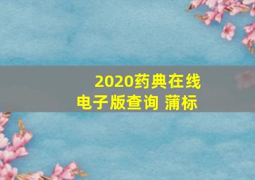 2020药典在线电子版查询 蒲标