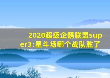 2020超级企鹅联盟super3:星斗场哪个战队胜了