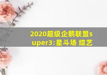 2020超级企鹅联盟super3:星斗场 综艺