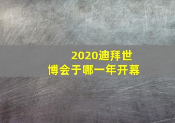 2020迪拜世博会于哪一年开幕