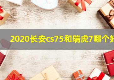 2020长安cs75和瑞虎7哪个好