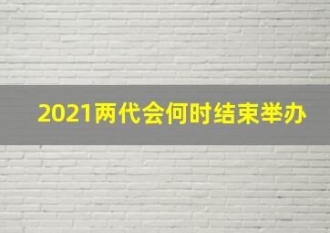 2021两代会何时结束举办