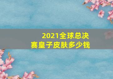 2021全球总决赛皇子皮肤多少钱