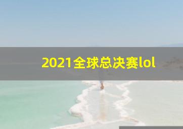 2021全球总决赛lol