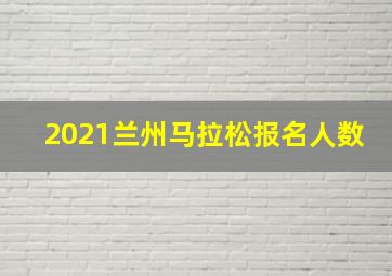 2021兰州马拉松报名人数