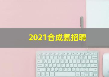 2021合成氨招聘