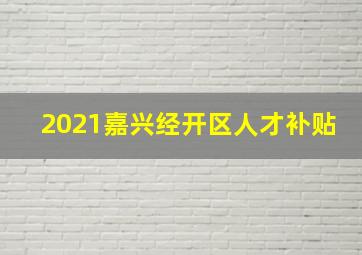 2021嘉兴经开区人才补贴