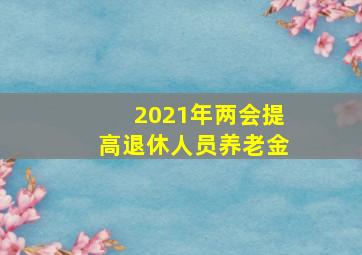 2021年两会提高退休人员养老金