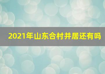 2021年山东合村并居还有吗