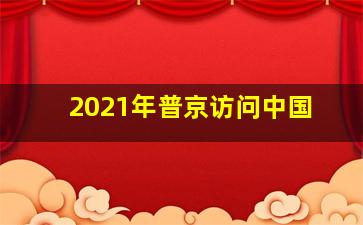 2021年普京访问中国