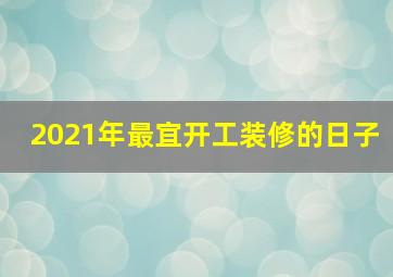 2021年最宜开工装修的日子