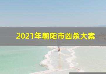 2021年朝阳市凶杀大案