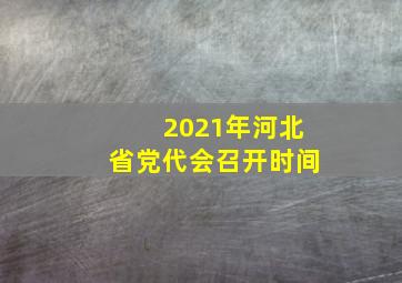 2021年河北省党代会召开时间