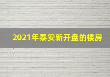 2021年泰安新开盘的楼房