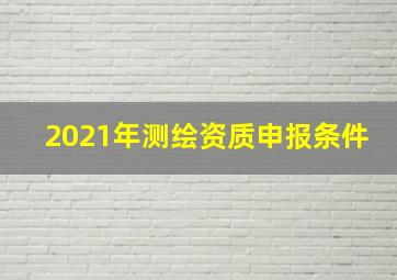 2021年测绘资质申报条件